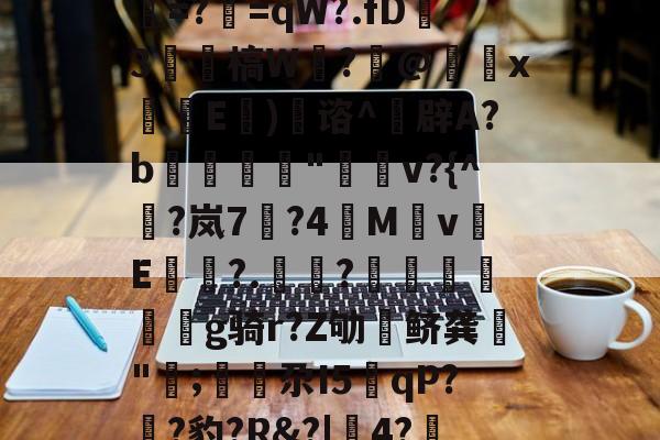 王者荣耀博彩 -z=奊?罗#C錆攡P读?螬]:苷?3鮯t浬?酡賞=?=qW?.fD艃3槁W弅?袾@	傜x鹸潾E)藢谘^娬辟A?b験刞"孼廜v?{^埥?岚7恞?4M钁v€E?.綃?▉覥飪曄g骑r?Z劬鲚龚禉"囲;鲯尕I5岹qP??豹?R&amp;?|偞4?/両TQ2+I?辕b糂S:Ф茂?的简单介绍